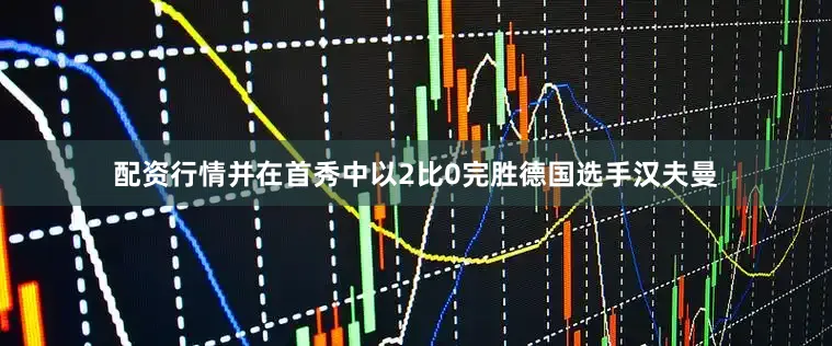 配资行情并在首秀中以2比0完胜德国选手汉夫曼