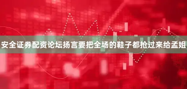 安全证券配资论坛扬言要把全场的鞋子都抢过来给孟姐