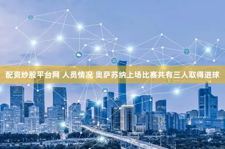 配资炒股平台网 人员情况 奥萨苏纳上场比赛共有三人取得进球