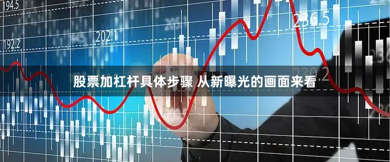 股票加杠杆具体步骤 从新曝光的画面来看