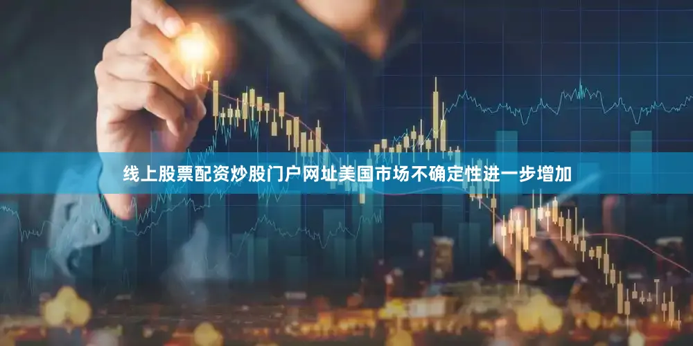 线上股票配资炒股门户网址美国市场不确定性进一步增加