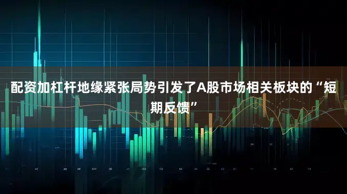配资加杠杆地缘紧张局势引发了A股市场相关板块的“短期反馈”