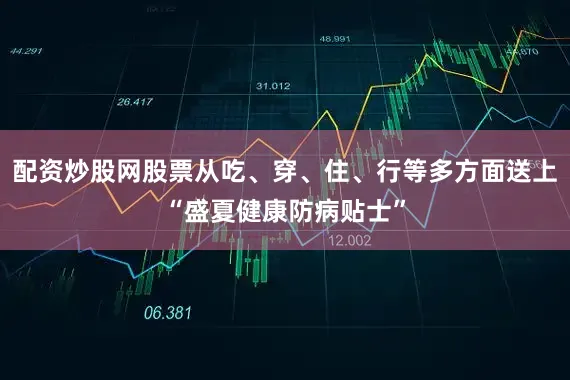 配资炒股网股票从吃、穿、住、行等多方面送上“盛夏健康防病贴士”