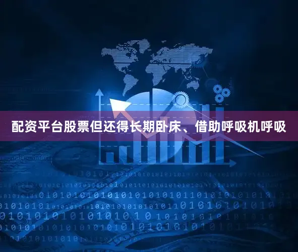 配资平台股票但还得长期卧床、借助呼吸机呼吸