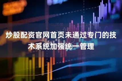 炒股配资官网首页未通过专门的技术系统加强统一管理