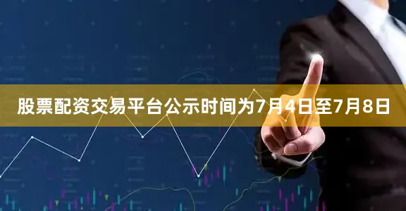 股票配资交易平台公示时间为7月4日至7月8日