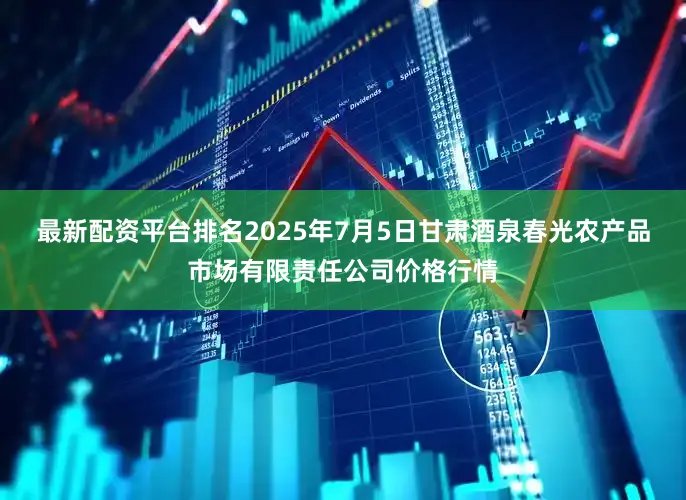 最新配资平台排名2025年7月5日甘肃酒泉春光农产品市场有限责任公司价格行情