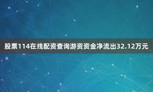 股票114在线配资查询游资资金净流出32.12万元
