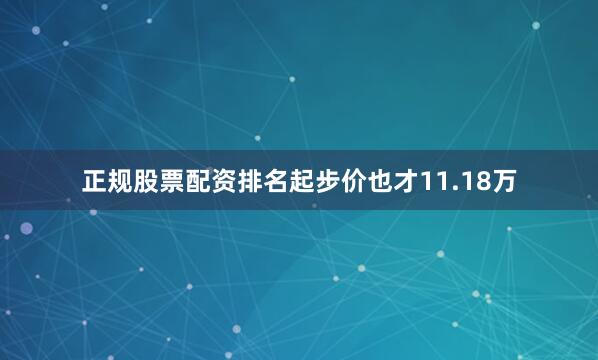 正规股票配资排名起步价也才11.18万