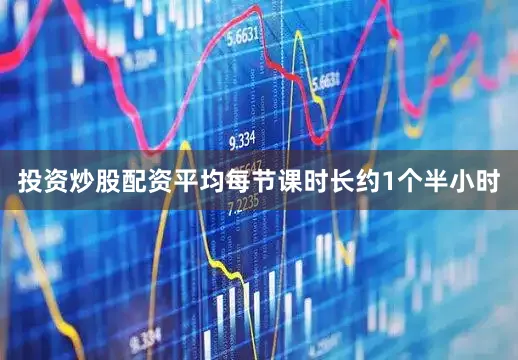 投资炒股配资平均每节课时长约1个半小时