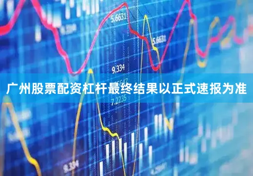 广州股票配资杠杆最终结果以正式速报为准