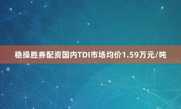 稳操胜券配资国内TDI市场均价1.59万元/吨