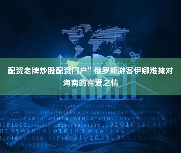 配资老牌炒股配资门户”俄罗斯游客伊娜难掩对海南的喜爱之情