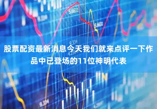 股票配资最新消息今天我们就来点评一下作品中已登场的11位神明代表