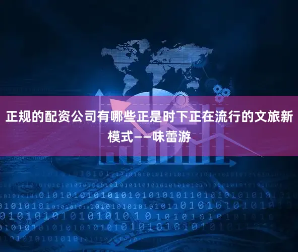 正规的配资公司有哪些正是时下正在流行的文旅新模式——味蕾游