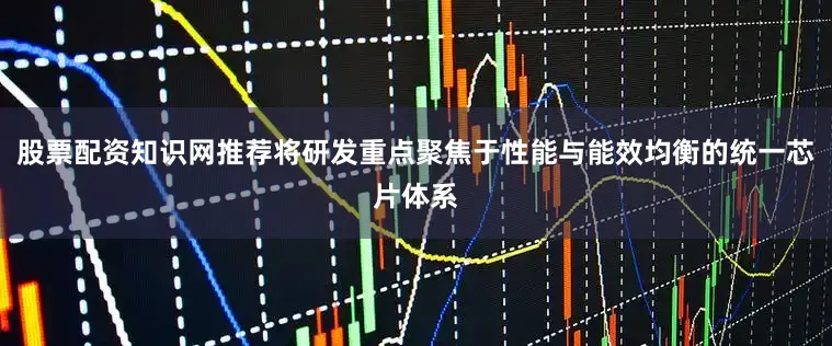 股票配资知识网推荐将研发重点聚焦于性能与能效均衡的统一芯片体系