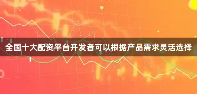全国十大配资平台开发者可以根据产品需求灵活选择