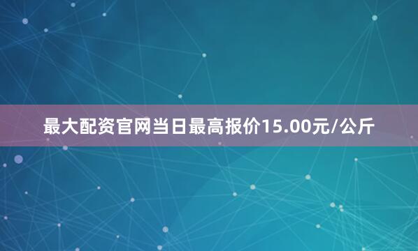 最大配资官网当日最高报价15.00元/公斤