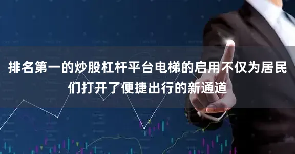 排名第一的炒股杠杆平台电梯的启用不仅为居民们打开了便捷出行的新通道