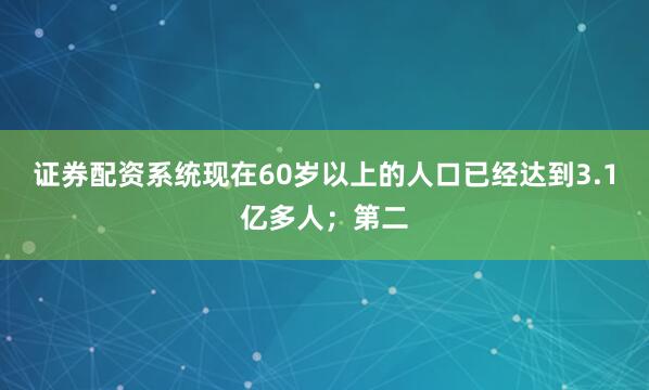 证券配资系统现在60岁以上的人口已经达到3.1亿多人；第二