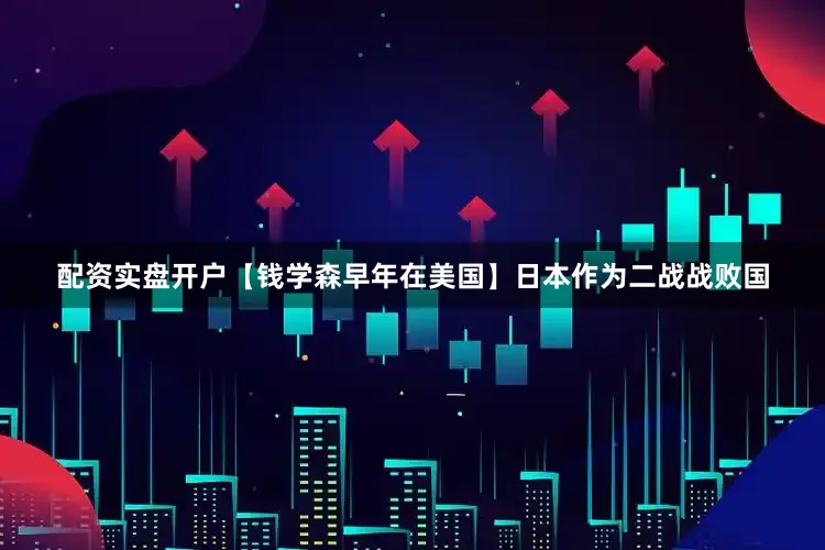 配资实盘开户【钱学森早年在美国】日本作为二战战败国